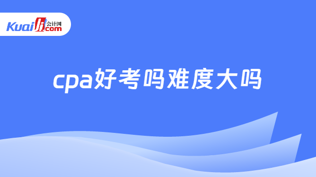 cpa好考吗难度大吗？熬得住就出众熬不住就出局！金年会(图1)